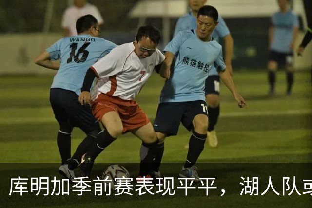 库明加季前赛表现平平，湖人队或许避开了一个关键困扰